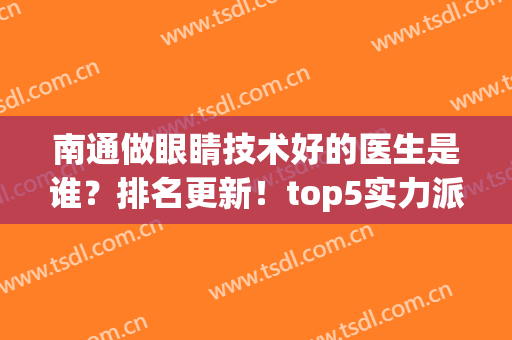 南通做眼睛技术好的医生是谁？排名更新！top5实力派介绍，附价格表！(南通看眼睛哪家医院好)