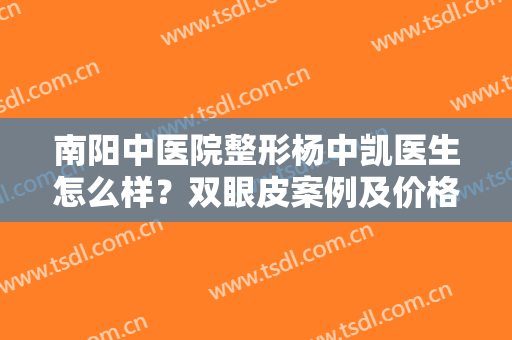 南阳中医院整形杨中凯医生怎么样？双眼皮案例及价格分享，术前必看！
