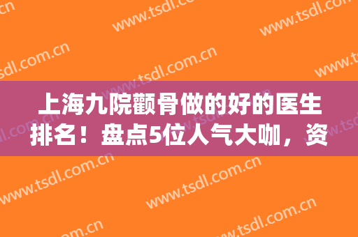 上海九院颧骨做的好的医生排名！盘点5位人气大咖，资料及价格分享！(上海哪家医院做颧骨好)