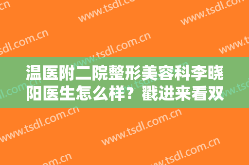 温医附二院整形美容科李晓阳医生怎么样？戳进来看双眼皮案例及价格表！