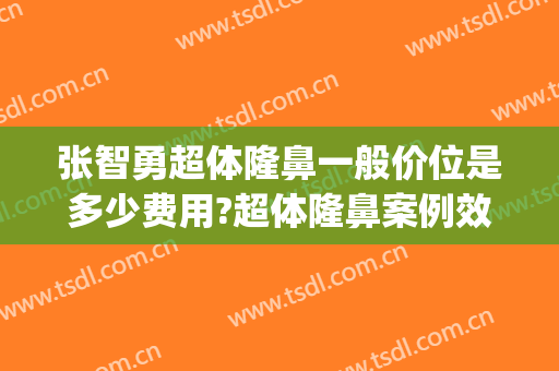张智勇超体隆鼻一般价位是多少费用?超体隆鼻案例效果对比图_中国医学科学院整形外科医院