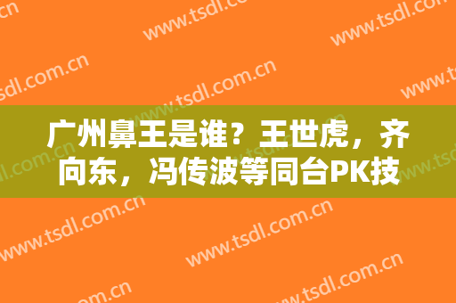 广州鼻王是谁？王世虎，齐向东，冯传波等同台PK技术，等你来选