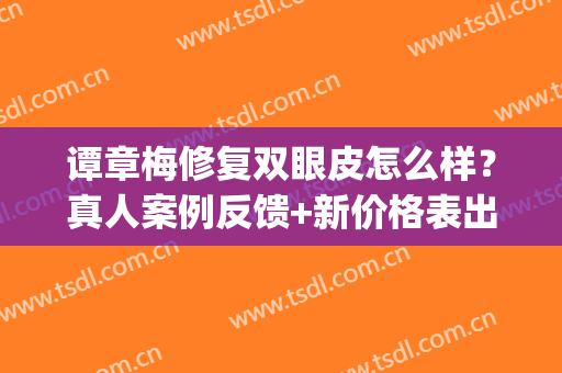 谭章梅修复双眼皮怎么样？真人案例反馈+新价格表出炉！(谭章梅双眼皮做的好吗)
