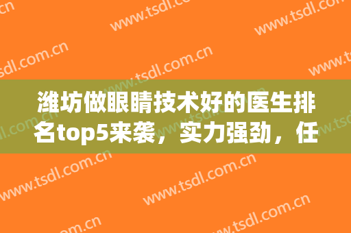 潍坊做眼睛技术好的医生排名top5来袭，实力强劲，任你挑选(潍坊眼科专家哪个好)