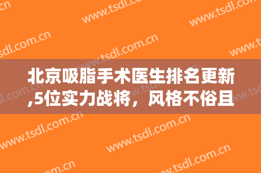 北京吸脂手术医生排名更新,5位实力战将，风格不俗且技术精湛!(北京做吸脂手术哪家强)