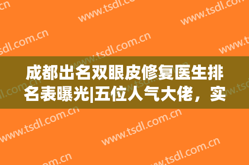 成都出名双眼皮修复医生排名表曝光|五位人气大佬，实力点评：十分给力!