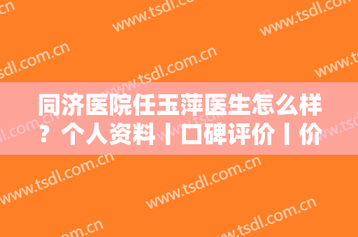 同济医院任玉萍医生怎么样？个人资料丨口碑评价丨价格表丨隆胸案例