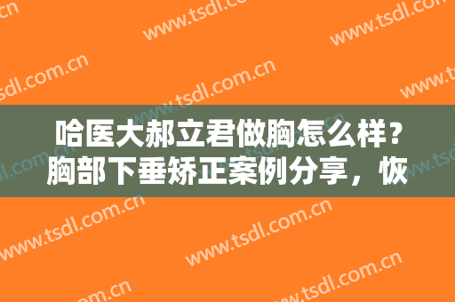 哈医大郝立君做胸怎么样？胸部下垂矫正案例分享，恢复自信！
