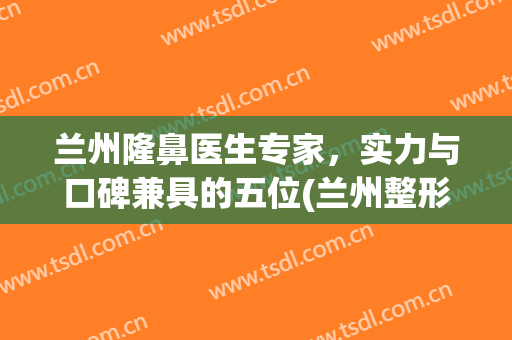 兰州隆鼻医生专家，实力与口碑兼具的五位(兰州整形医生)