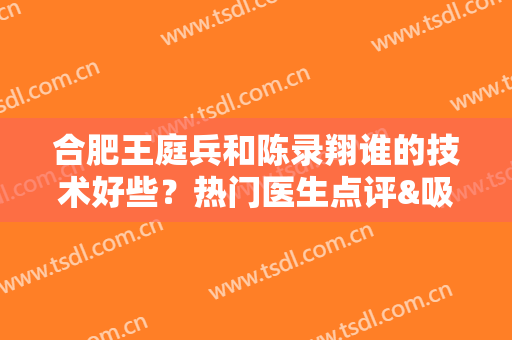 合肥王庭兵和陈录翔谁的技术好些？热门医生点评&吸脂案例！附价格~