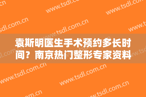 袁斯明医生手术预约多长时间？南京热门整形专家资料及双眼皮案例分享！