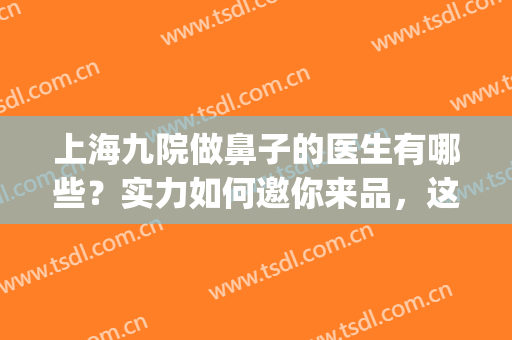 上海九院做鼻子的医生有哪些？实力如何邀你来品，这5位人气高！(上海九院做鼻子哪个医生做得好)