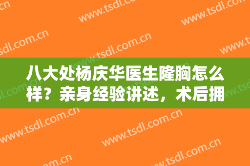八大处杨庆华医生隆胸怎么样？亲身经验讲述，术后拥有挺翘双峰