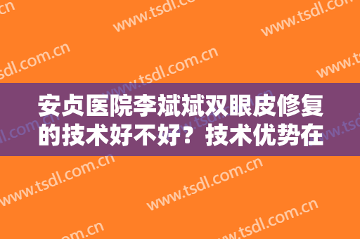 安贞医院李斌斌双眼皮修复的技术好不好？技术优势在那方面？案例分享