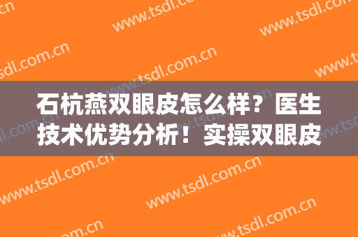 石杭燕双眼皮怎么样？医生技术优势分析！实操双眼皮过程分享(褚燕军双眼皮案例)