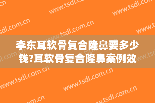 李东耳软骨复合隆鼻要多少钱?耳软骨复合隆鼻案例效果对比图_北京大学第三医院