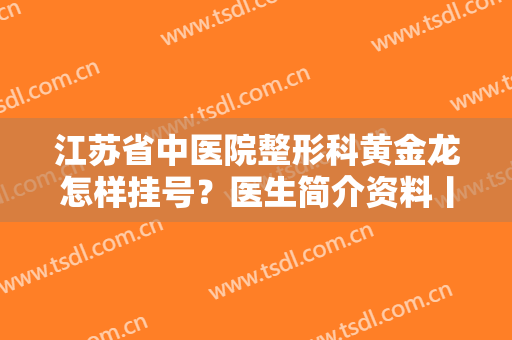江苏省中医院整形科黄金龙怎样挂号？医生简介资料丨挂号攻略丨价格表