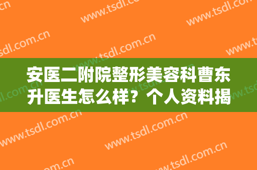 安医二附院整形美容科曹东升医生怎么样？个人资料揭晓，附价格表(安医大二附院整形外科怎么样)