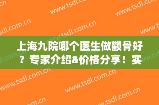 上海九院哪个医生做颧骨好？专家介绍&价格分享！实力碰撞你中意哪位？(上海九院做下巴哪个医生好)