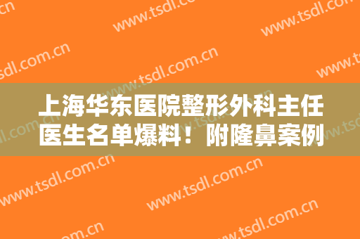上海华东医院整形外科主任医生名单爆料！附隆鼻案例及价格表，速看！