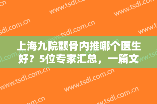 上海九院颧骨内推哪个医生好？5位专家汇总，一篇文章带领你了解到位！