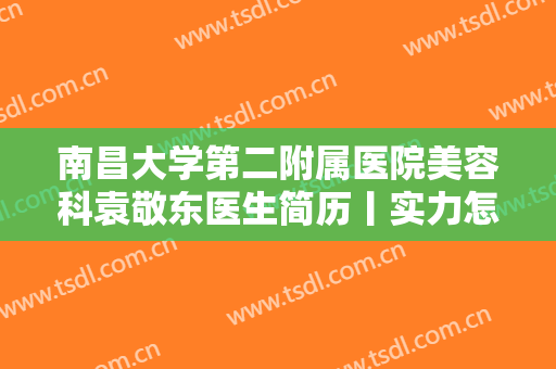南昌大学第二附属医院美容科袁敬东医生简历丨实力怎么样丨价格表更新