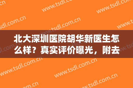 北大深圳医院胡华新医生怎么样？真实评价曝光，附去眼袋案例(北京大学深圳医院胡华新医生怎么样)