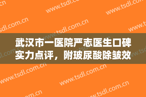 武汉市一医院严志医生口碑实力点评，附玻尿酸除皱效果图分享(武汉第一医院严志怎么样)