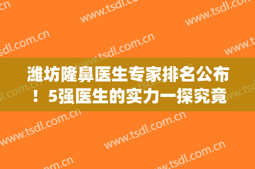 潍坊隆鼻医生专家排名公布！5强医生的实力一探究竟，附价格表！(潍坊正规整形医院排名)