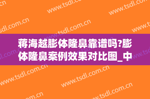 蒋海越膨体隆鼻靠谱吗?膨体隆鼻案例效果对比图_中国医学科学院整形外科医院