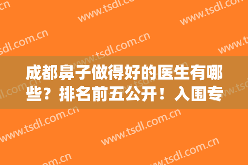 成都鼻子做得好的医生有哪些？排名前五公开！入围专家点评！(成都做鼻子名气最大的医生是谁)