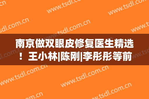 南京做双眼皮修复医生精选！王小林|陈刚|李彤彤等前五医生介绍！mark~