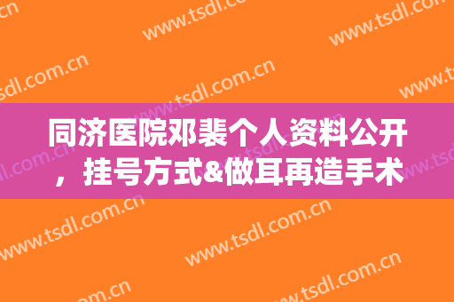 同济医院邓裴个人资料公开，挂号方式&做耳再造手术全过程记录(武汉同济邓裴医生)