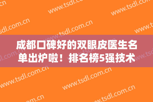 成都口碑好的双眼皮医生名单出炉啦！排名榜5强技术实力雄厚！(成都做双眼皮最好的医生是谁)