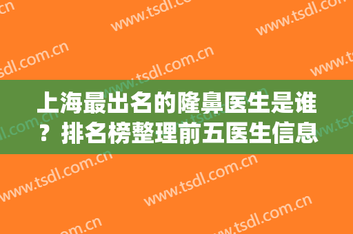 上海最出名的隆鼻医生是谁？排名榜整理前五医生信息公开！快来pcik~(上海隆鼻医生推荐)