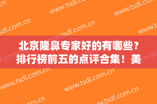 北京隆鼻专家好的有哪些？排行榜前五的点评合集！美鼻专业户~(北京隆鼻哪里好)