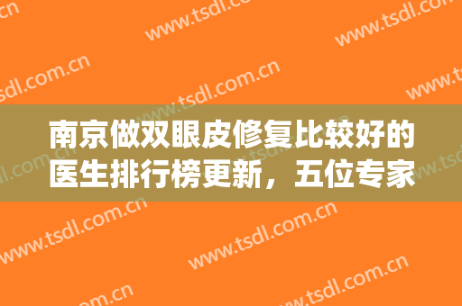 南京做双眼皮修复比较好的医生排行榜更新，五位专家资质点评！等你来pick！