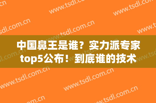 中国鼻王是谁？实力派专家top5公布！到底谁的技术好？邀你鉴赏！(中国十大鼻王)