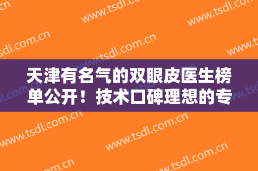 天津有名气的双眼皮医生榜单公开！技术口碑理想的专家前五！好评不断~