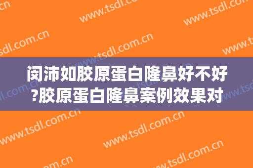 闵沛如胶原蛋白隆鼻好不好?胶原蛋白隆鼻案例效果对比图_上海交通大学医学院附属第九人民医院