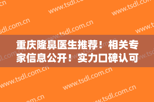 重庆隆鼻医生推荐！相关专家信息公开！实力口碑认可度高！(重庆整形隆鼻)