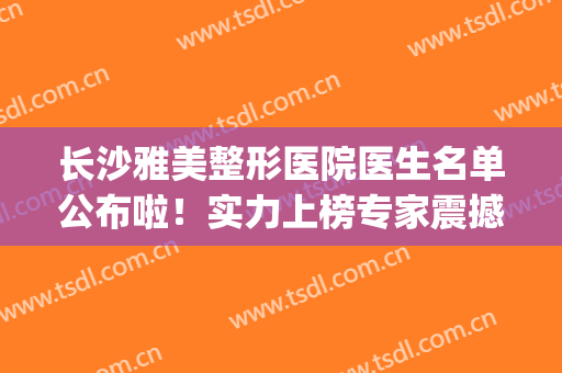 长沙雅美整形医院医生名单公布啦！实力上榜专家震撼来袭！(长沙雅美医院医生介绍)