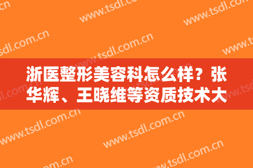 浙医整形美容科怎么样？张华辉、王晓维等资质技术大比拼！