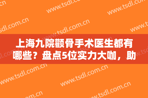 上海九院颧骨手术医生都有哪些？盘点5位实力大咖，助你拥有良好脸型