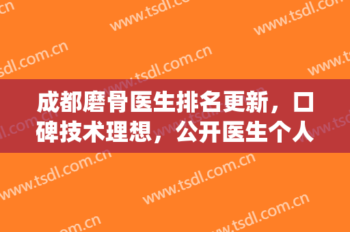 成都磨骨医生排名更新，口碑技术理想，公开医生个人信息！(成都磨骨专家)