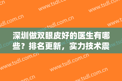 深圳做双眼皮好的医生有哪些？排名更新，实力技术震撼来袭！(深圳双眼皮医生推荐)