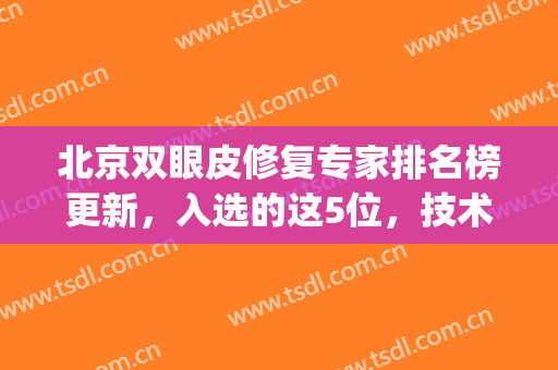 北京双眼皮修复专家排名榜更新，入选的这5位，技术好(北京双眼皮修复医生排行榜)