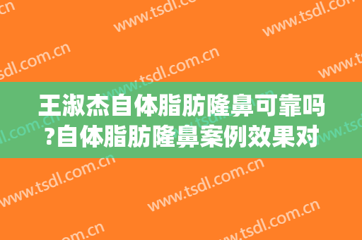 王淑杰自体脂肪隆鼻可靠吗?自体脂肪隆鼻案例效果对比图_中国医学科学院整形外科医院