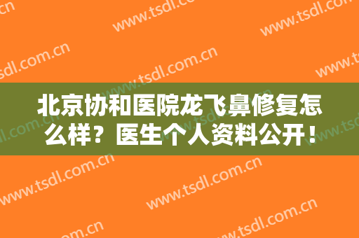 北京协和医院龙飞鼻修复怎么样？医生个人资料公开！口碑及案例揭秘！