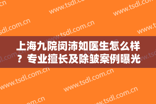 上海九院闵沛如医生怎么样？专业擅长及除皱案例曝光！